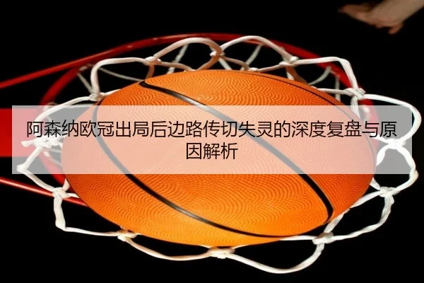 阿森纳欧冠出局后边路传切失灵的深度复盘与原因解析