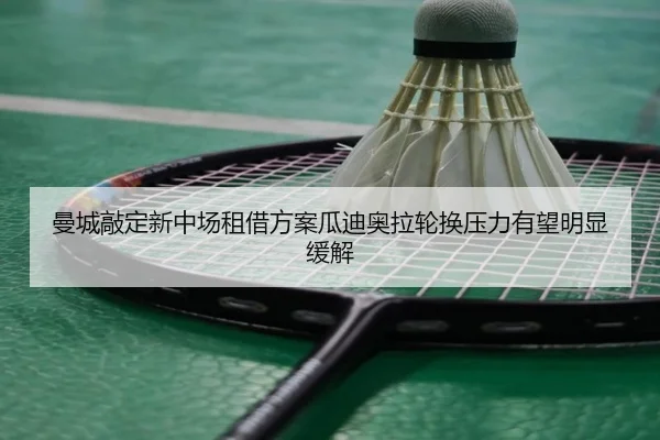 曼城敲定新中场租借方案瓜迪奥拉轮换压力有望明显缓解